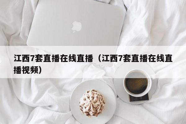 江西7套直播在线直播（江西7套直播在线直播视频）