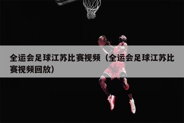 全运会足球江苏比赛视频（全运会足球江苏比赛视频回放）