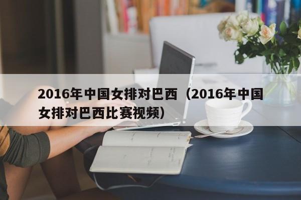 2016年中国女排对巴西（2016年中国女排对巴西比赛视频）