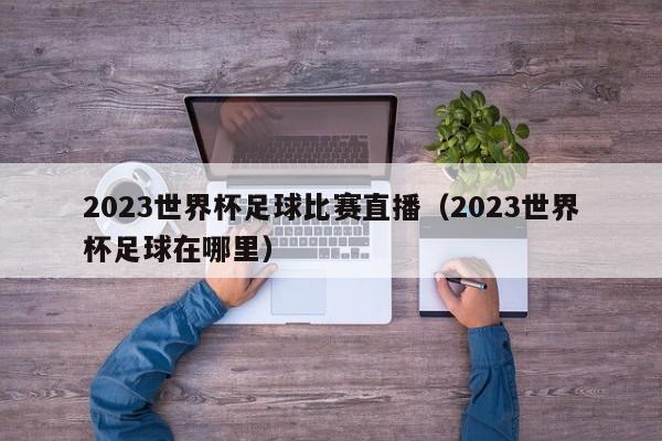 2023世界杯足球比赛直播（2023世界杯足球在哪里）