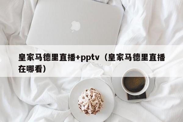 皇家马德里直播+pptv（皇家马德里直播在哪看）