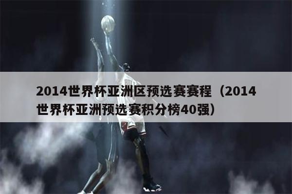 2014世界杯亚洲区预选赛赛程（2014世界杯亚洲预选赛积分榜40强）