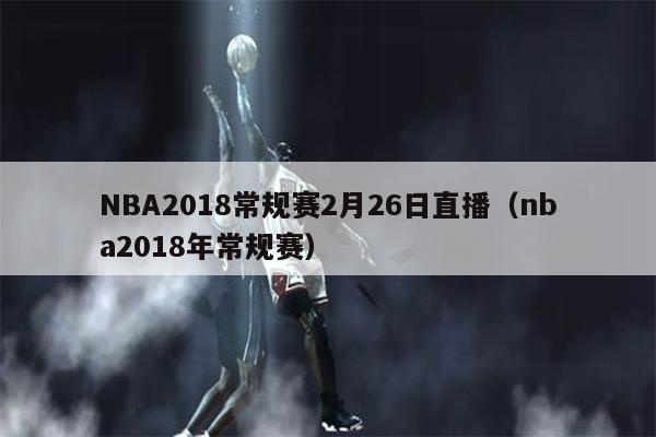 NBA2018常规赛2月26日直播（nba2018年常规赛）