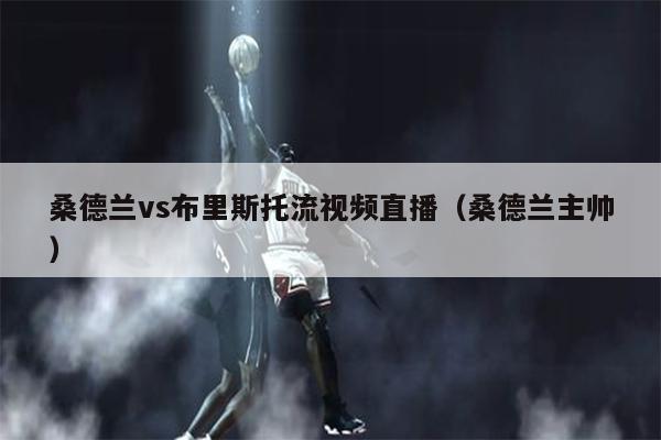 桑德兰vs布里斯托流视频直播（桑德兰主帅）