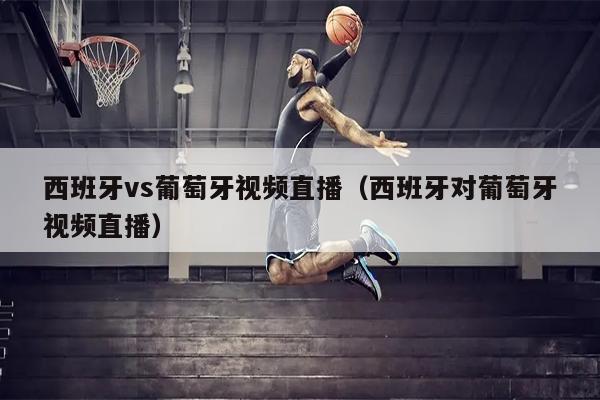 西班牙vs葡萄牙视频直播（西班牙对葡萄牙视频直播）