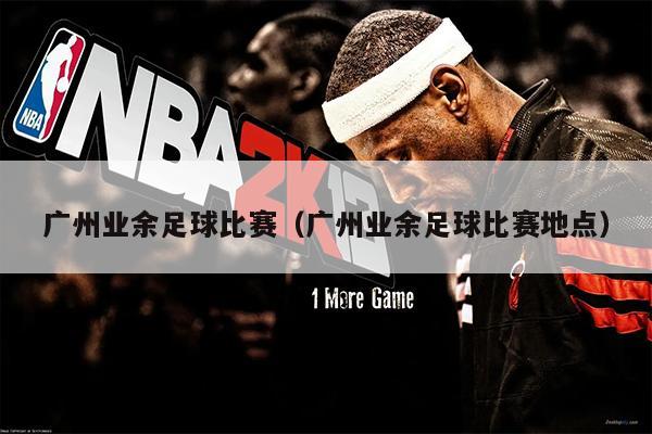 广州业余足球比赛（广州业余足球比赛地点）