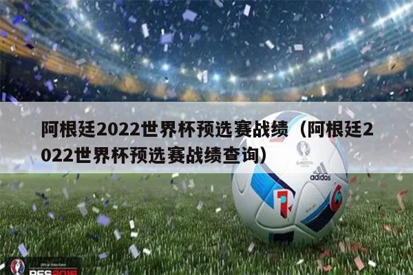 阿根廷2022世界杯预选赛战绩（阿根廷2022世界杯预选赛战绩查询）