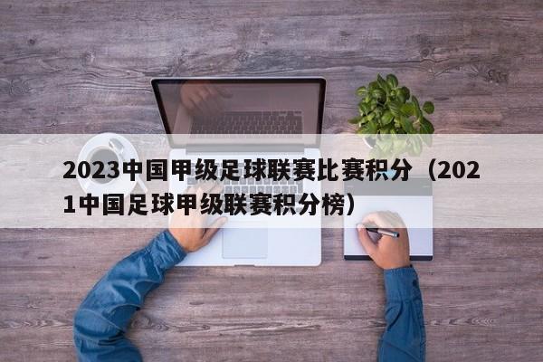 2023中国甲级足球联赛比赛积分（2021中国足球甲级联赛积分榜）