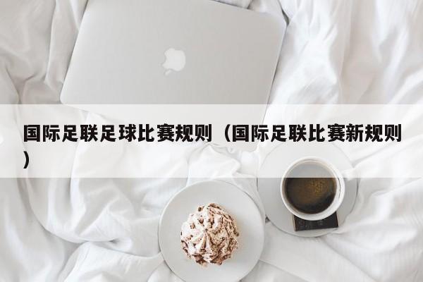 国际足联足球比赛规则（国际足联比赛新规则）