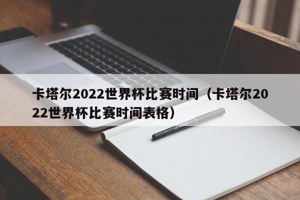 卡塔尔2022世界杯比赛时间（卡塔尔2022世界杯比赛时间表格）