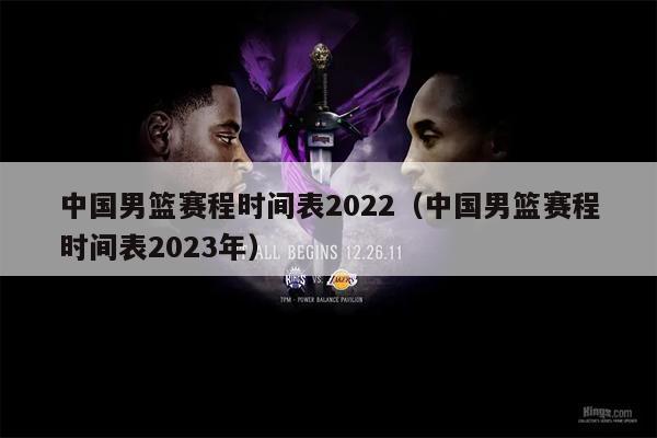 中国男篮赛程时间表2022（中国男篮赛程时间表2023年）