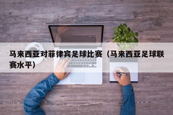 马来西亚对菲律宾足球比赛（马来西亚足球联赛水平）