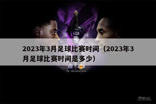 2023年3月足球比赛时间（2023年3月足球比赛时间是多少）