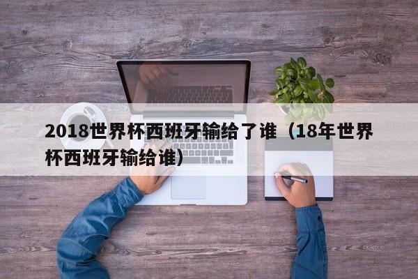 2018世界杯西班牙输给了谁（18年世界杯西班牙输给谁）