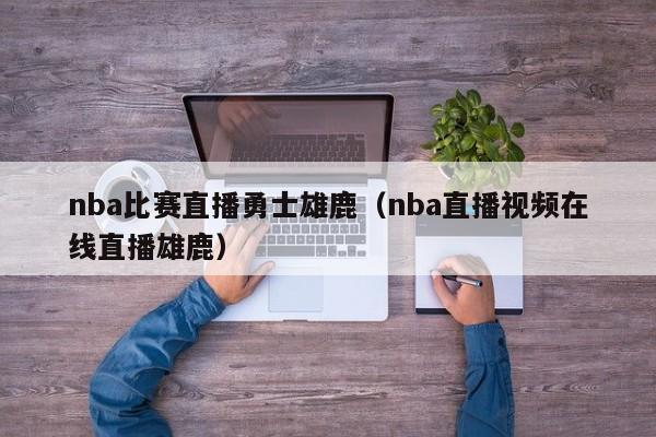 nba比赛直播勇士雄鹿（nba直播视频在线直播雄鹿）