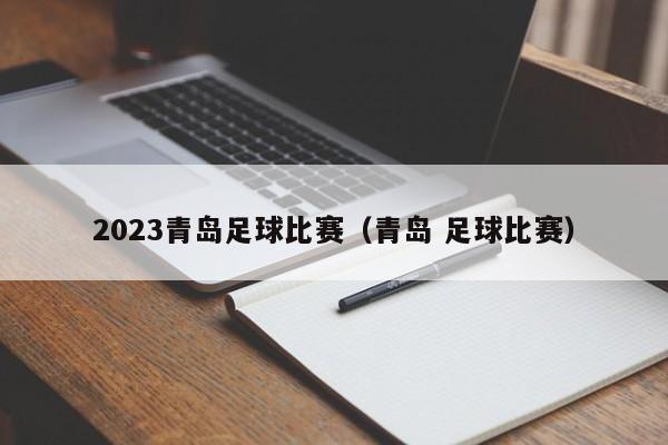2023青岛足球比赛（青岛 足球比赛）