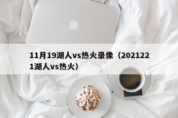 11月19湖人vs热火录像（2021221湖人vs热火）