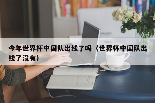 今年世界杯中国队出线了吗（世界杯中国队出线了没有）