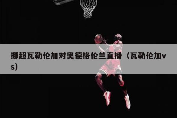 挪超瓦勒伦加对奥德格伦兰直播（瓦勒伦加vs）