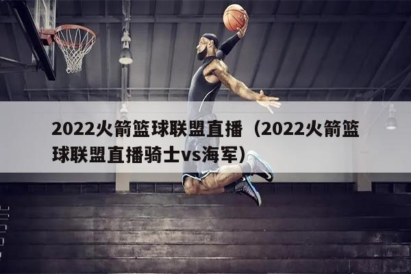 2022火箭篮球联盟直播（2022火箭篮球联盟直播骑士vs海军）