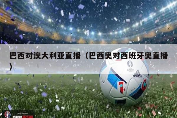 巴西对澳大利亚直播（巴西奥对西班牙奥直播）