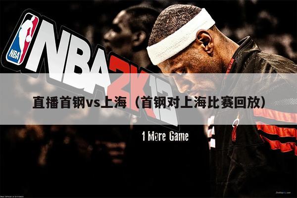直播首钢vs上海（首钢对上海比赛回放）