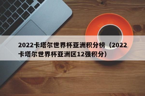 2022卡塔尔世界杯亚洲积分榜（2022卡塔尔世界杯亚洲区12强积分）