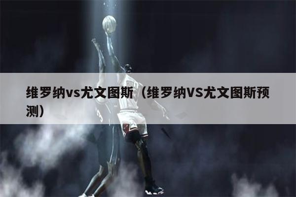 维罗纳vs尤文图斯（维罗纳VS尤文图斯预测）
