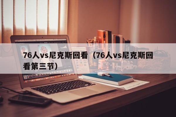 76人vs尼克斯回看（76人vs尼克斯回看第三节）