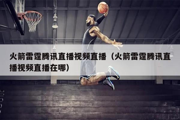火箭雷霆腾讯直播视频直播（火箭雷霆腾讯直播视频直播在哪）