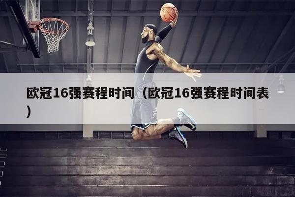 欧冠16强赛程时间（欧冠16强赛程时间表）