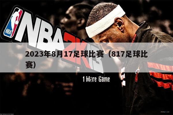 2023年8月17足球比赛（817足球比赛）