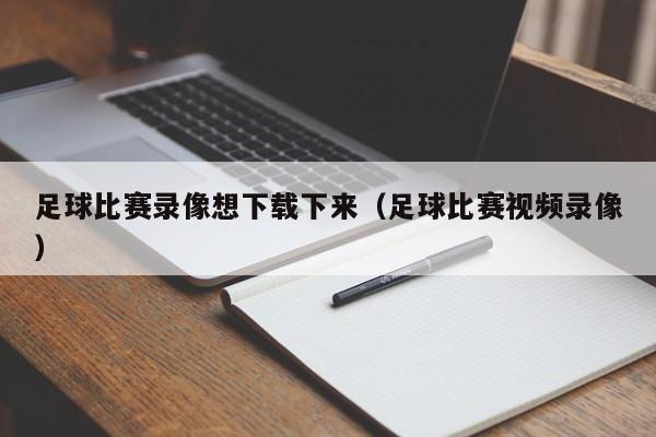 足球比赛录像想下载下来（足球比赛视频录像）