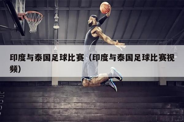 印度与泰国足球比赛（印度与泰国足球比赛视频）