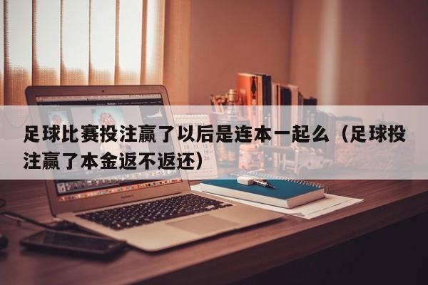 足球比赛投注赢了以后是连本一起么（足球投注赢了本金返不返还）