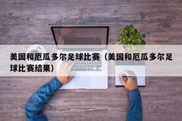 美国和厄瓜多尔足球比赛（美国和厄瓜多尔足球比赛结果）