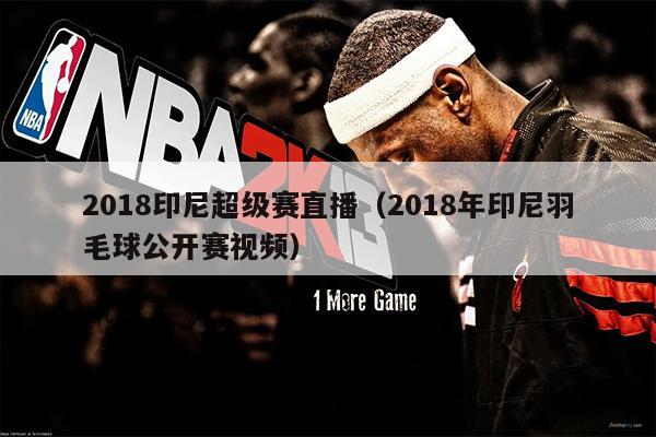 2018印尼超级赛直播（2018年印尼羽毛球公开赛视频）