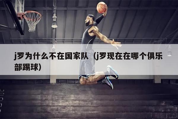 j罗为什么不在国家队（j罗现在在哪个俱乐部踢球）