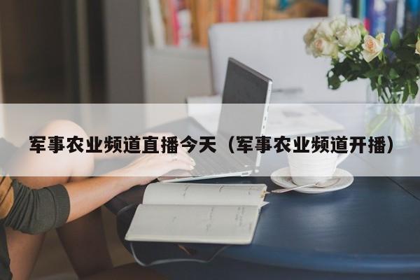 军事农业频道直播今天（军事农业频道开播）