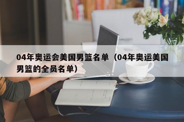 04年奥运会美国男篮名单（04年奥运美国男篮的全员名单）