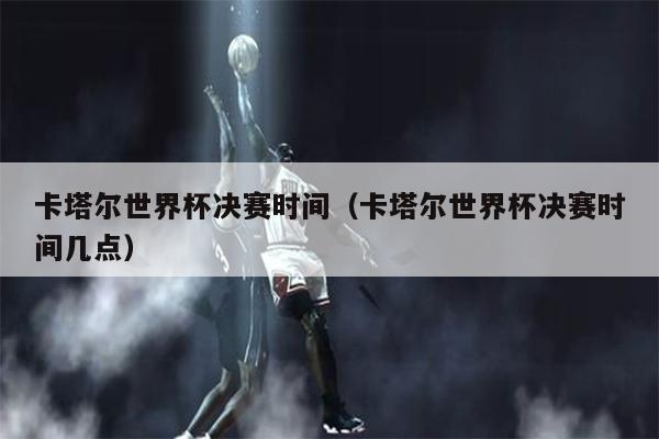 卡塔尔世界杯决赛时间（卡塔尔世界杯决赛时间几点）