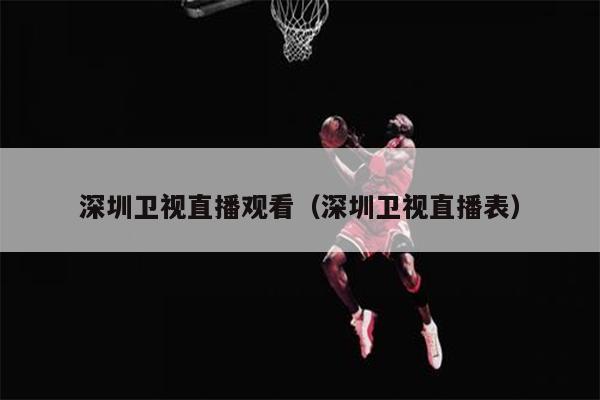 深圳卫视直播观看（深圳卫视直播表）