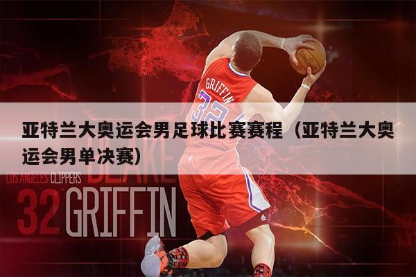 亚特兰大奥运会男足球比赛赛程（亚特兰大奥运会男单决赛）