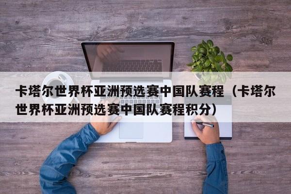 卡塔尔世界杯亚洲预选赛中国队赛程（卡塔尔世界杯亚洲预选赛中国队赛程积分）