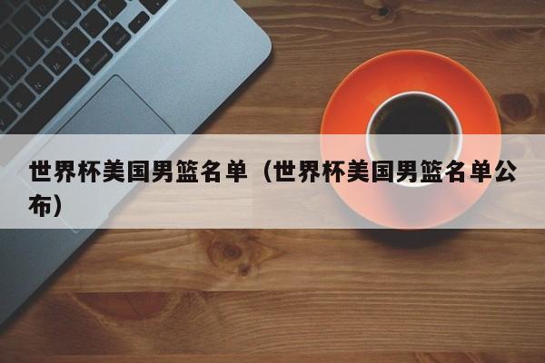 世界杯美国男篮名单（世界杯美国男篮名单公布）
