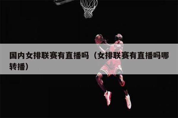 国内女排联赛有直播吗（女排联赛有直播吗哪转播）