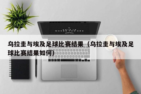 乌拉圭与埃及足球比赛结果（乌拉圭与埃及足球比赛结果如何）
