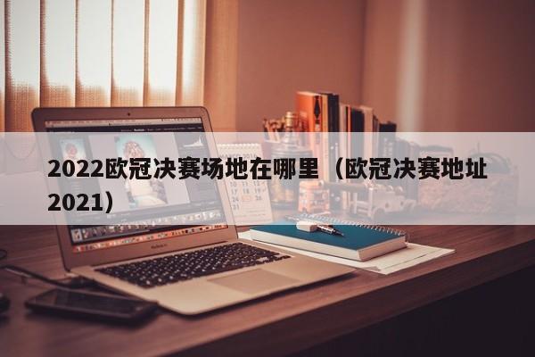 2022欧冠决赛场地在哪里（欧冠决赛地址2021）