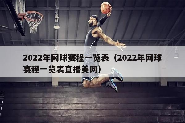 2022年网球赛程一览表（2022年网球赛程一览表直播美网）