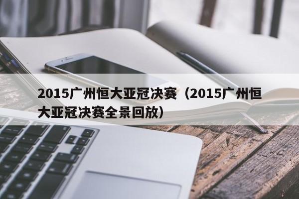 2015广州恒大亚冠决赛（2015广州恒大亚冠决赛全景回放）